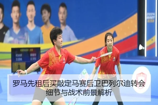 罗马先租后买敲定马赛后卫巴列尔迪转会细节与战术前景解析